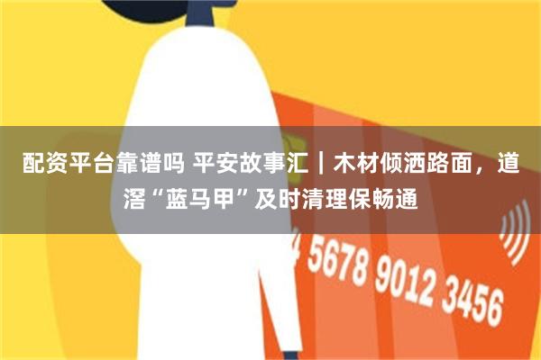 配资平台靠谱吗 平安故事汇｜木材倾洒路面，道滘“蓝马甲”及时清理保畅通