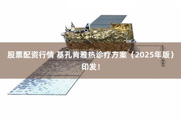股票配资行情 基孔肯雅热诊疗方案（2025年版）印发！