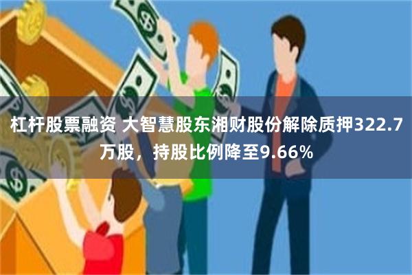 杠杆股票融资 大智慧股东湘财股份解除质押322.7万股，持股比例降至9.66%