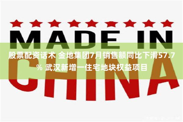 股票配资话术 金地集团7月销售额同比下滑57.7% 武汉新增一住宅地块权益项目