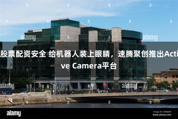 股票配资安全 给机器人装上眼睛，速腾聚创推出Active Camera平台