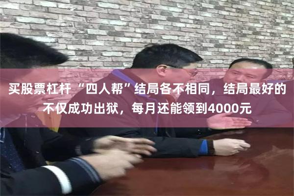 买股票杠杆 “四人帮”结局各不相同，结局最好的不仅成功出狱，每月还能领到4000元