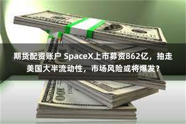 期货配资账户 SpaceX上市募资862亿，抽走美国大半流动性，市场风险或将爆发？