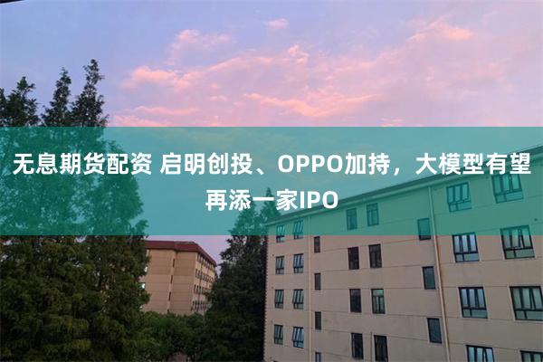 无息期货配资 启明创投、OPPO加持，大模型有望再添一家IPO