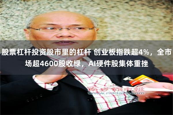 股票杠杆投资股市里的杠杆 创业板指跌超4%，全市场超4600股收绿，AI硬件股集体重挫