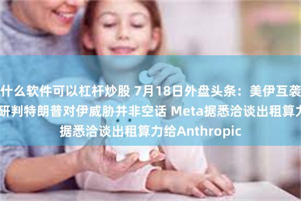什么软件可以杠杆炒股 7月18日外盘头条：美伊互袭基础设施 英国研判特朗普对伊威胁并非空话 Meta据悉洽谈出租算力给Anthropic