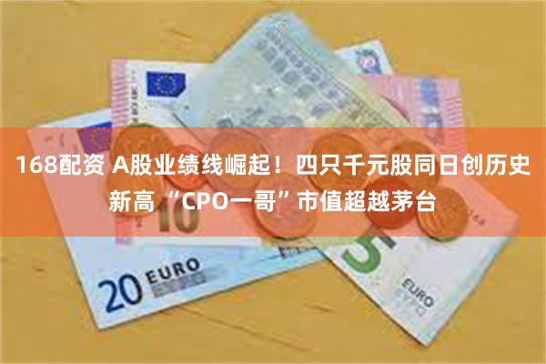 168配资 A股业绩线崛起！四只千元股同日创历史新高 “CPO一哥”市值超越茅台