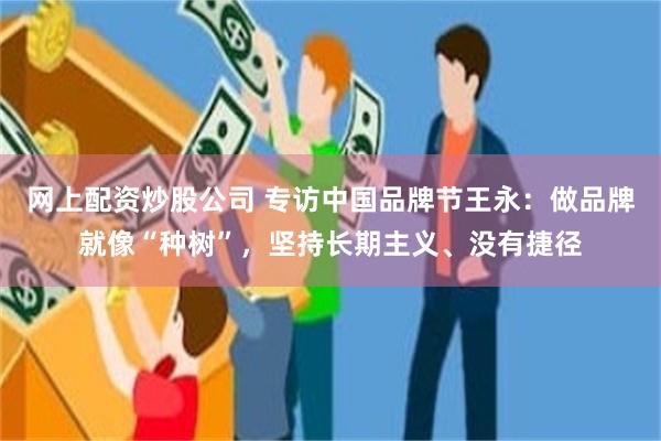 网上配资炒股公司 专访中国品牌节王永：做品牌就像“种树”，坚持长期主义、没有捷径