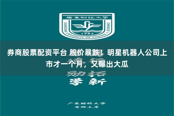 券商股票配资平台 股价暴跌！明星机器人公司上市才一个月，又曝出大瓜