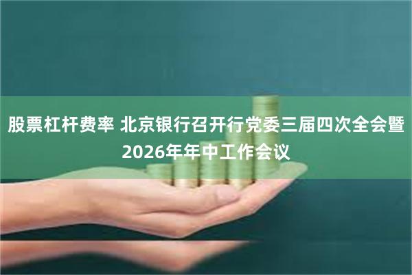股票杠杆费率 北京银行召开行党委三届四次全会暨2026年年中工作会议