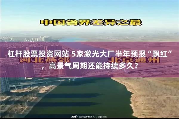 杠杆股票投资网站 5家激光大厂半年预报“飘红”，高景气周期还能持续多久？
