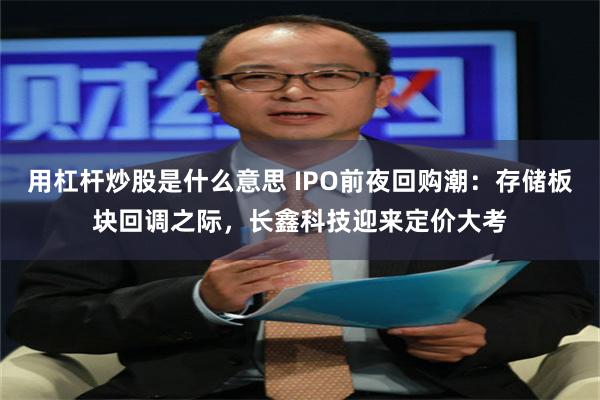 用杠杆炒股是什么意思 IPO前夜回购潮：存储板块回调之际，长鑫科技迎来定价大考