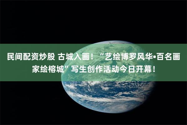 民间配资炒股 古城入画！“艺绘博罗风华•百名画家绘榕城”写生创作活动今日开幕！