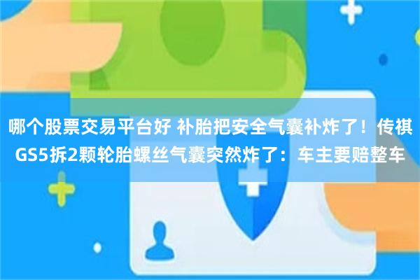 哪个股票交易平台好 补胎把安全气囊补炸了！传祺GS5拆2颗轮胎螺丝气囊突然炸了：车主要赔整车
