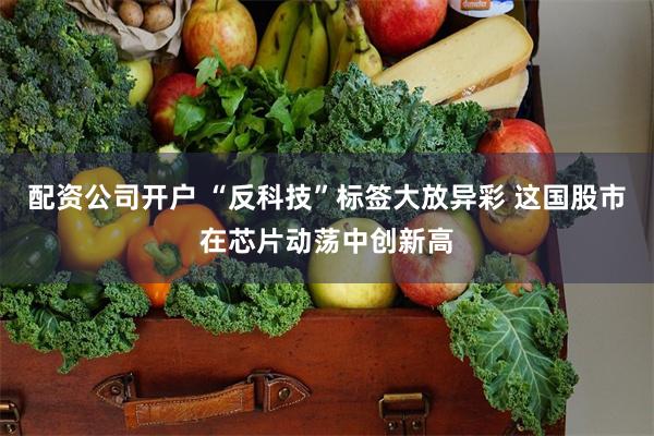 配资公司开户 “反科技”标签大放异彩 这国股市在芯片动荡中创新高
