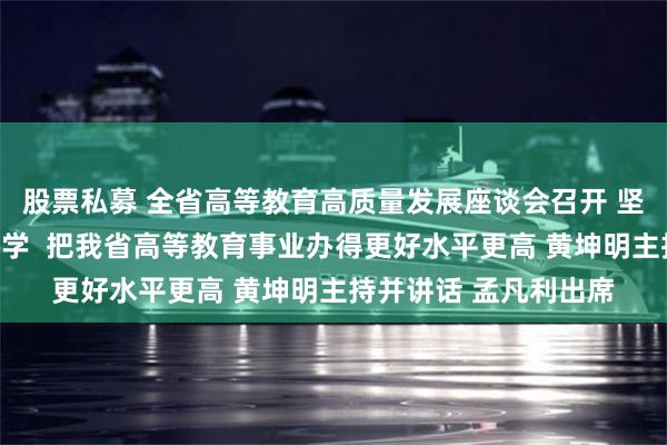 股票私募 全省高等教育高质量发展座谈会召开 坚持扎根中国大地办大学  把我省高等教育事业办得更好水平更高 黄坤明主持并讲话 孟凡利出席