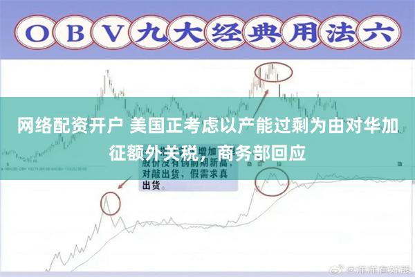 网络配资开户 美国正考虑以产能过剩为由对华加征额外关税，商务部回应