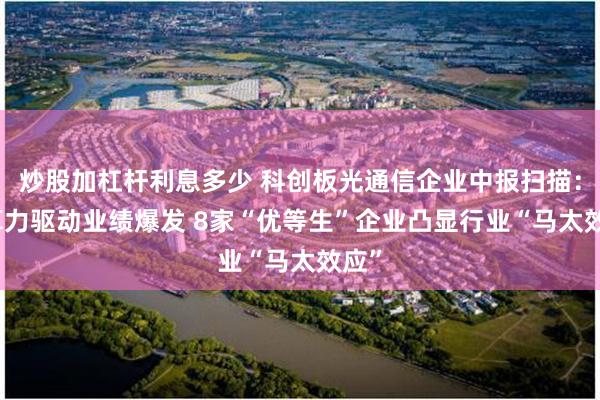 炒股加杠杆利息多少 科创板光通信企业中报扫描：AI算力驱动业绩爆发 8家“优等生”企业凸显行业“马太效应”