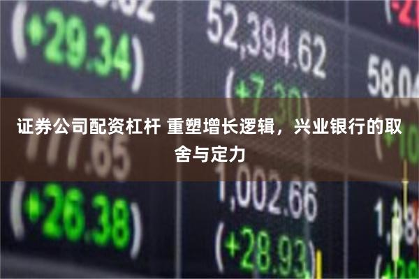 证券公司配资杠杆 重塑增长逻辑，兴业银行的取舍与定力