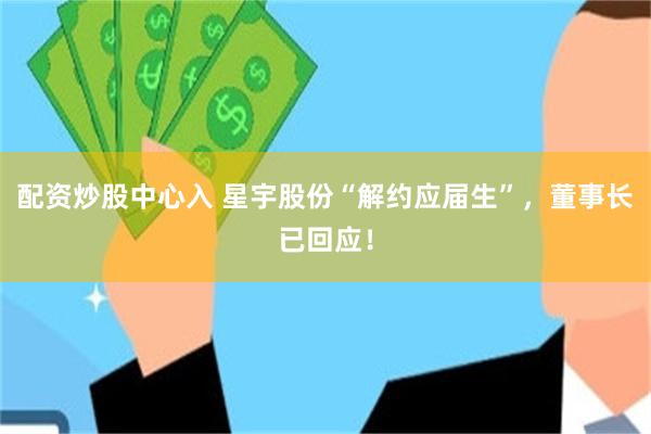 配资炒股中心入 星宇股份“解约应届生”，董事长已回应！