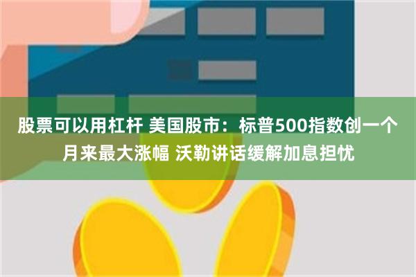 股票可以用杠杆 美国股市：标普500指数创一个月来最大涨幅 沃勒讲话缓解加息担忧