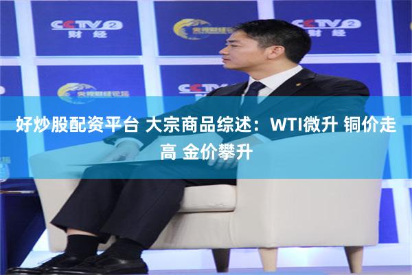好炒股配资平台 大宗商品综述：WTI微升 铜价走高 金价攀升