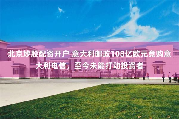 北京炒股配资开户 意大利邮政108亿欧元竞购意大利电信，至今未能打动投资者