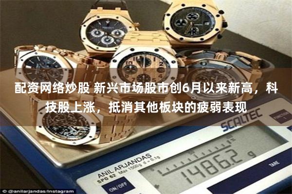 配资网络炒股 新兴市场股市创6月以来新高，科技股上涨，抵消其他板块的疲弱表现