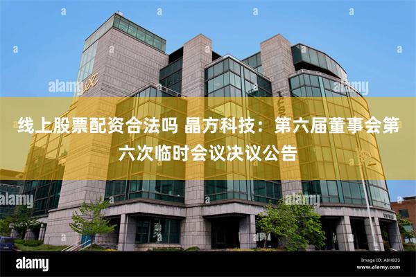 线上股票配资合法吗 晶方科技：第六届董事会第六次临时会议决议公告
