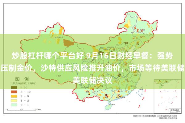 炒股杠杆哪个平台好 9月16日财经早餐：强势美元压制金价，沙特供应风险推升油价，市场等待美联储决议