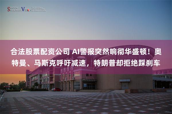合法股票配资公司 AI警报突然响彻华盛顿！奥特曼、马斯克呼吁减速，特朗普却拒绝踩刹车