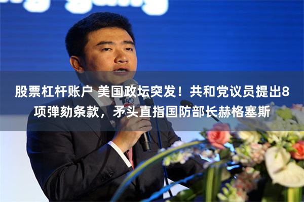 股票杠杆账户 美国政坛突发！共和党议员提出8项弹劾条款，矛头直指国防部长赫格塞斯