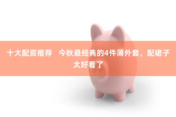 十大配资推荐   今秋最经典的4件薄外套，配裙子太好看了