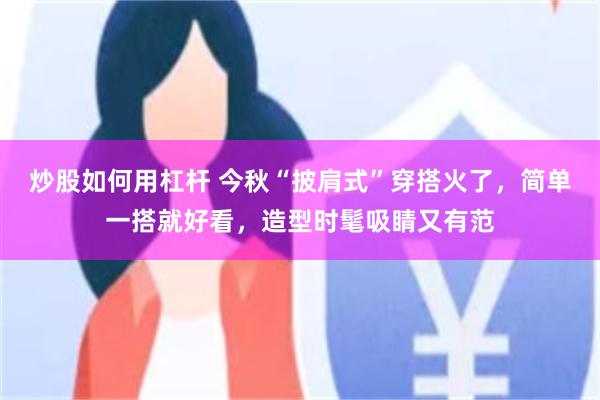 炒股如何用杠杆 今秋“披肩式”穿搭火了，简单一搭就好看，造型时髦吸睛又有范