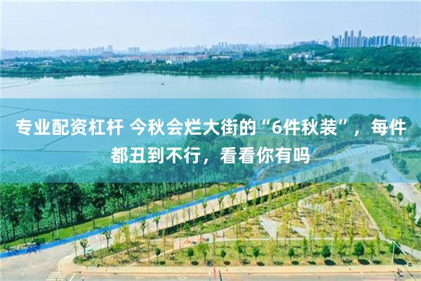 专业配资杠杆 今秋会烂大街的“6件秋装”，每件都丑到不行，看看你有吗