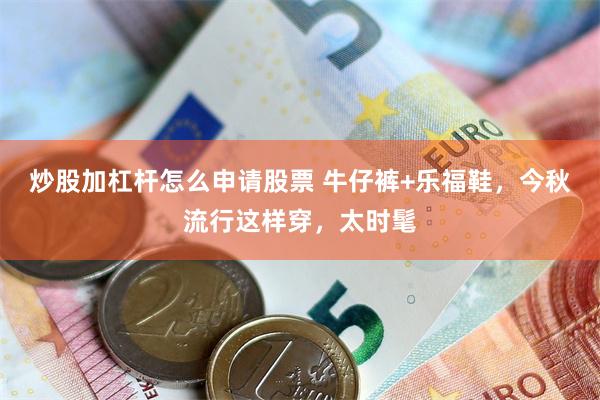 炒股加杠杆怎么申请股票 牛仔裤+乐福鞋，今秋流行这样穿，太时髦