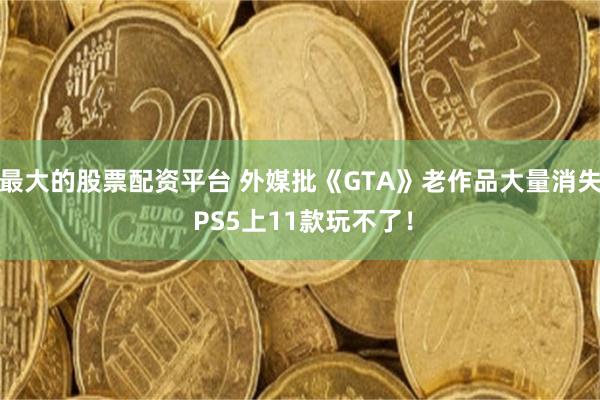 最大的股票配资平台 外媒批《GTA》老作品大量消失 PS5上11款玩不了！
