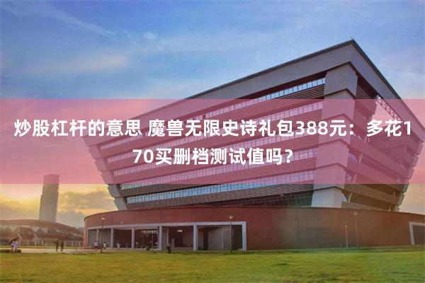 炒股杠杆的意思 魔兽无限史诗礼包388元：多花170买删档测试值吗？