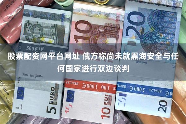 股票配资网平台网址 俄方称尚未就黑海安全与任何国家进行双边谈判