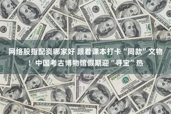 网络股指配资哪家好 跟着课本打卡“同款”文物！中国考古博物馆假期迎“寻宝”热