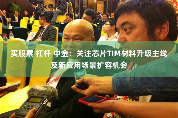 买股票 杠杆 中金：关注芯片TIM材料升级主线及新应用场景扩容机会