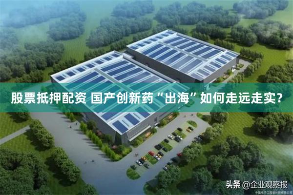 股票抵押配资 国产创新药“出海”如何走远走实？