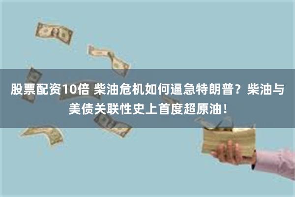股票配资10倍 柴油危机如何逼急特朗普？柴油与美债关联性史上首度超原油！