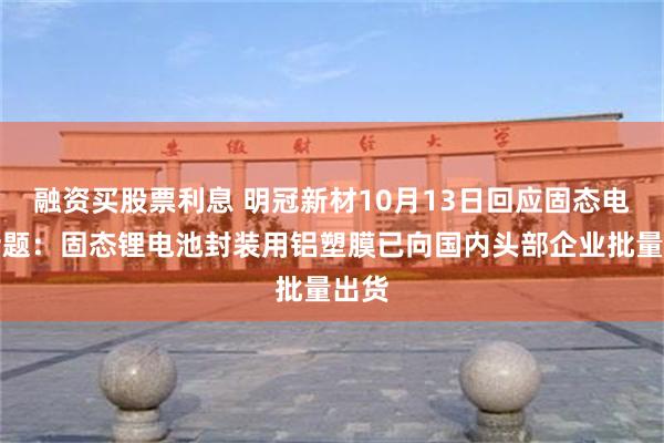 融资买股票利息 明冠新材10月13日回应固态电池话题：固态锂电池封装用铝塑膜已向国内头部企业批量出货