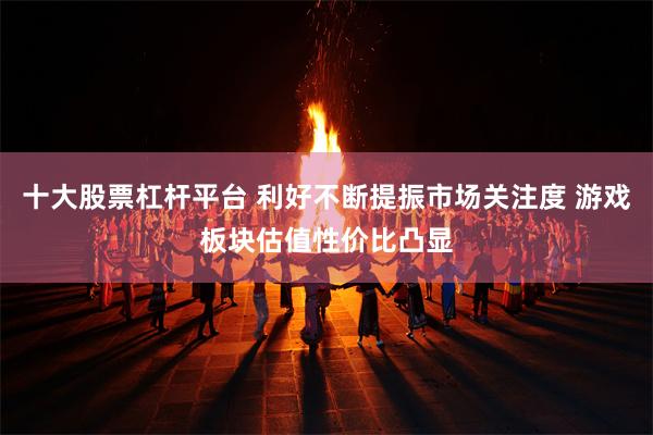 十大股票杠杆平台 利好不断提振市场关注度 游戏板块估值性价比凸显